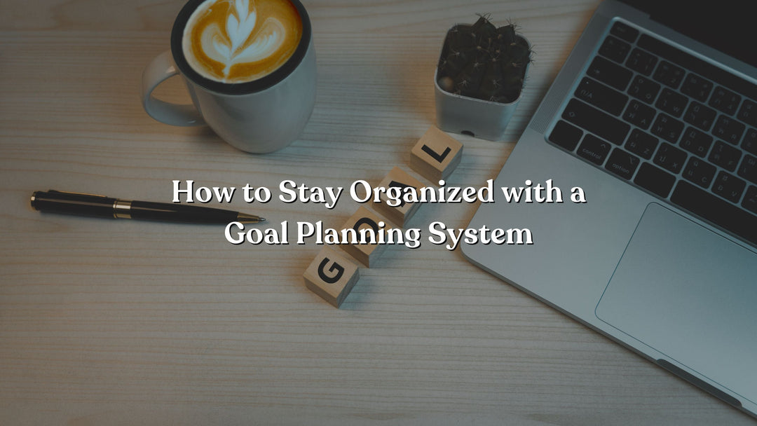 How to Stay Organized with a Goal Planning System