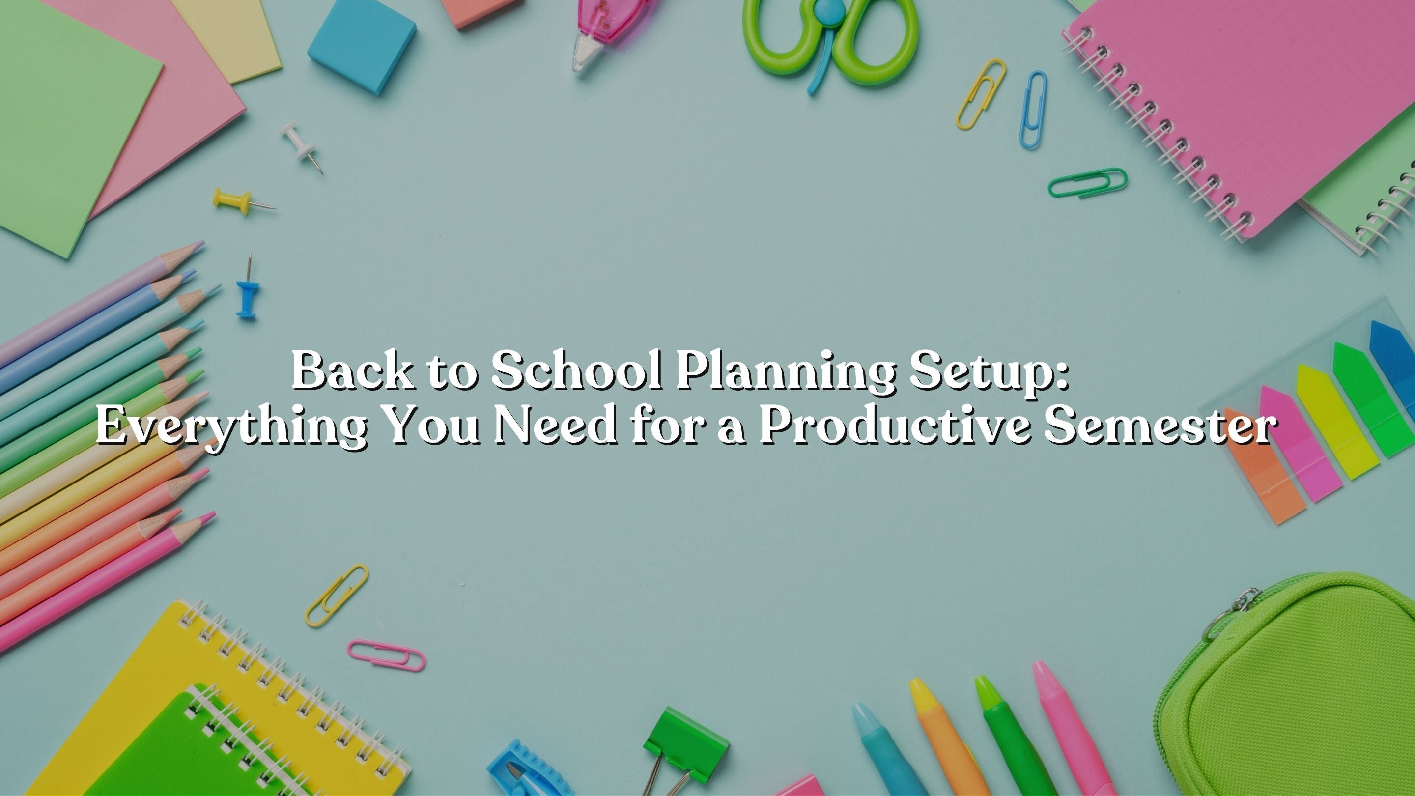 Back to School Planning Setup: Everything You Need for a Productive Semester