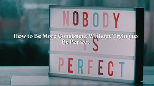 How to Be More Consistent Without Trying to Be Perfect