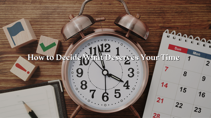 How to Decide What Deserves Your Time: 6 Ways to Prioritize What Matters