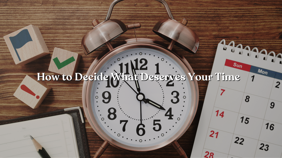 How to Decide What Deserves Your Time: 6 Ways to Prioritize What Matters